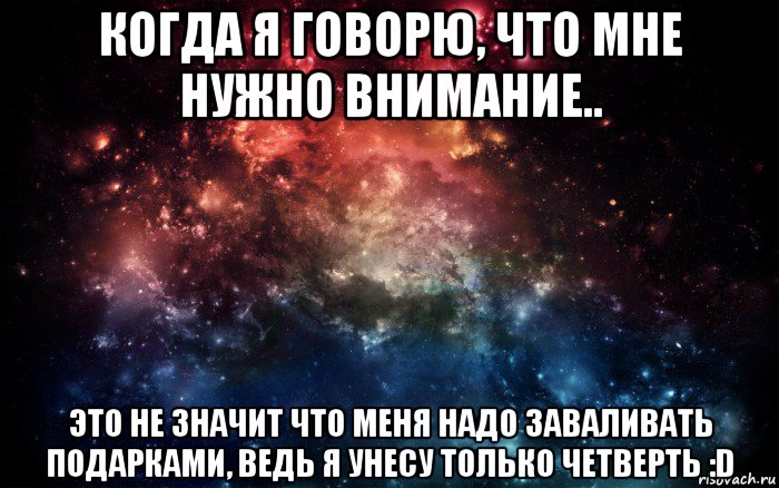 когда я говорю, что мне нужно внимание.. это не значит что меня надо заваливать подарками, ведь я унесу только четверть :d, Мем Просто космос