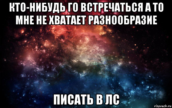 кто-нибудь го встречаться а то мне не хватает разнообразие писать в лс, Мем Просто космос