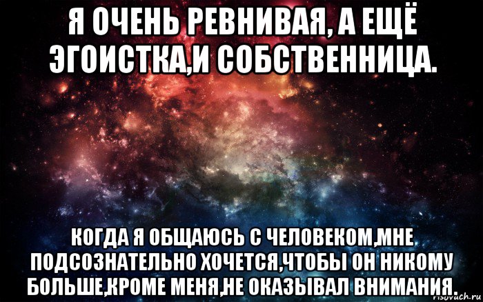 я очень ревнивая, а ещё эгоистка,и собственница. когда я общаюсь с человеком,мне подсознательно хочется,чтобы он никому больше,кроме меня,не оказывал внимания., Мем Просто космос