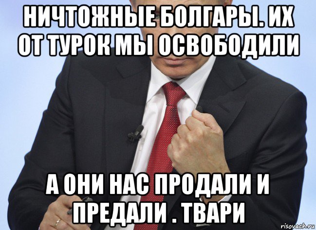 ничтожные болгары. их от турок мы освободили а они нас продали и предали . твари, Мем Путин показывает кулак