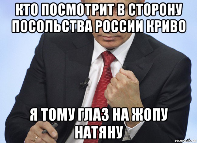 кто посмотрит в сторону посольства россии криво я тому глаз на жопу натяну, Мем Путин показывает кулак