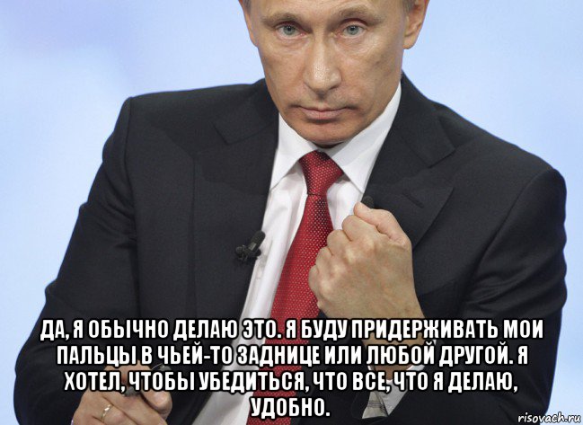  да, я обычно делаю это. я буду придерживать мои пальцы в чьей-то заднице или любой другой. я хотел, чтобы убедиться, что все, что я делаю, удобно., Мем Путин показывает кулак