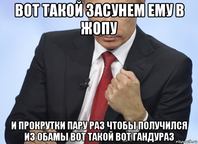 вот такой засунем ему в жопу и прокрутки пару раз чтобы получился из обамы вот такой вот гандураз, Мем Путин показывает кулак