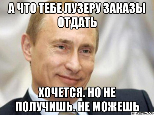 а что тебе лузеру заказы отдать хочется. но не получишь. не можешь, Мем Ухмыляющийся Путин