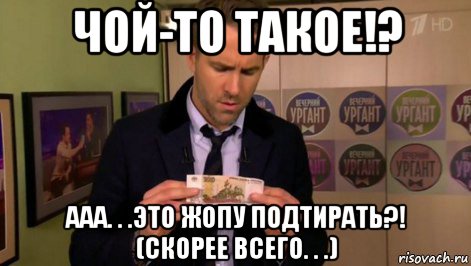 чой-то такое!? ааа. . .это жопу подтирать?! (скорее всего. . .)