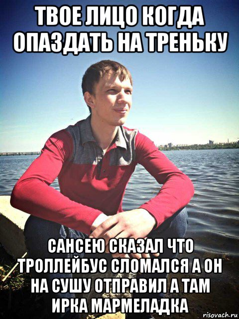 твое лицо когда опаздать на треньку сансею сказал что троллейбус сломался а он на сушу отправил а там ирка мармеладка