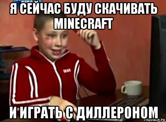 я сейчас буду скачивать minecraft и играть с диллероном