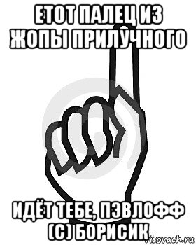 етот палец из жопы прилучного идёт тебе, пэвлофф (с) борисик, Мем Сейчас этот пидор напишет хуйню