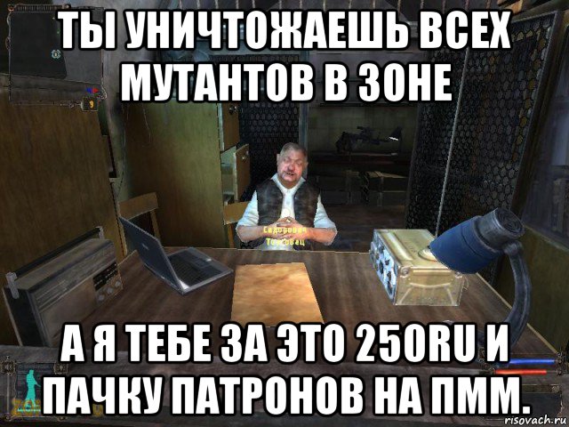 ты уничтожаешь всех мутантов в зоне а я тебе за это 250ru и пачку патронов на пмм.