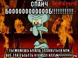 спанч бооооооооооооб!!!!!!!!!!!! ты можешь блядь задкнуться или всё-так съебать отсюда нахуй???????