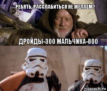 ребять, расслабиться не желаем? дройды-300 мальчика-800 