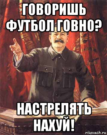 говоришь футбол говно? настрелять нахуй!