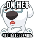 ой нет что ты говоришь