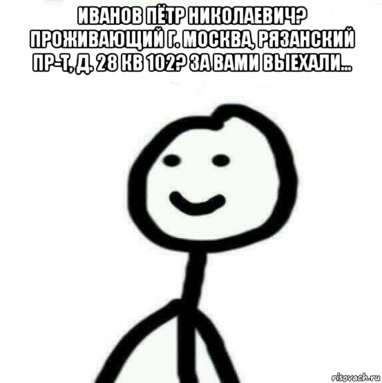 иванов пётр николаевич? проживающий г. москва, рязанский пр-т, д. 28 кв 102? за вами выехали... , Мем Теребонька (Диб Хлебушек)