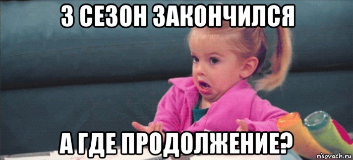 3 сезон закончился а где продолжение?, Мем  Ты говоришь (девочка возмущается)