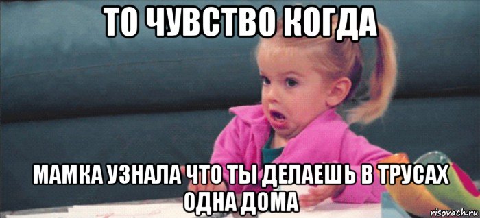 то чувство когда мамка узнала что ты делаешь в трусах одна дома, Мем  Ты говоришь (девочка возмущается)