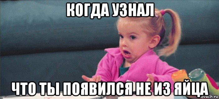 когда узнал что ты появился не из яйца, Мем  Ты говоришь (девочка возмущается)