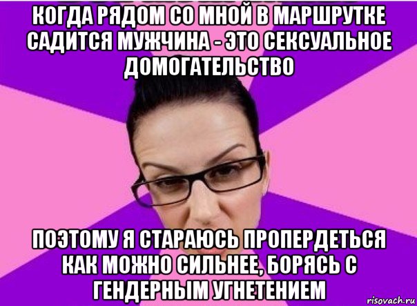 когда рядом со мной в маршрутке садится мужчина - это сексуальное домогательство поэтому я стараюсь пропердеться как можно сильнее, борясь с гендерным угнетением