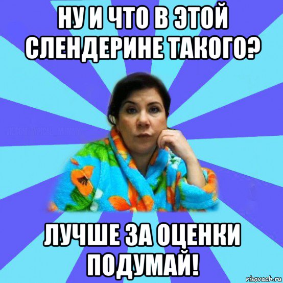 ну и что в этой слендерине такого? лучше за оценки подумай!, Мем типичная мама