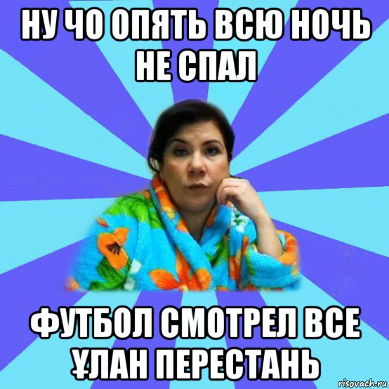 ну чо опять всю ночь не спал футбол смотрел все Ұлан перестань, Мем типичная мама