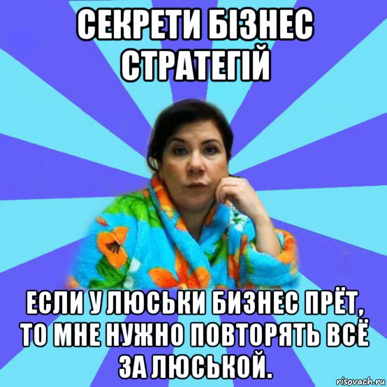 секрети бізнес стратегій если у люськи бизнес прёт, то мне нужно повторять всё за люськой., Мем типичная мама