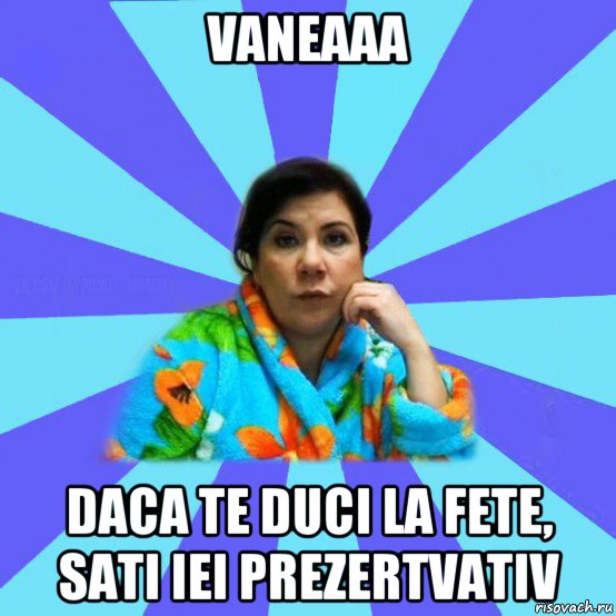 vaneaaa daca te duci la fete, sati iei prezertvativ, Мем типичная мама