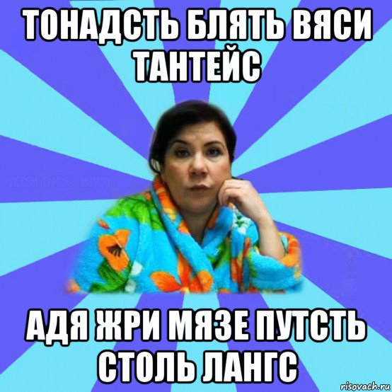 тонадсть блять вяси тантейс адя жри мязе путсть столь лангс, Мем типичная мама