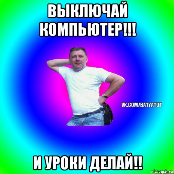 выключай компьютер!!! и уроки делай!!, Мем  Типичный Батя вк