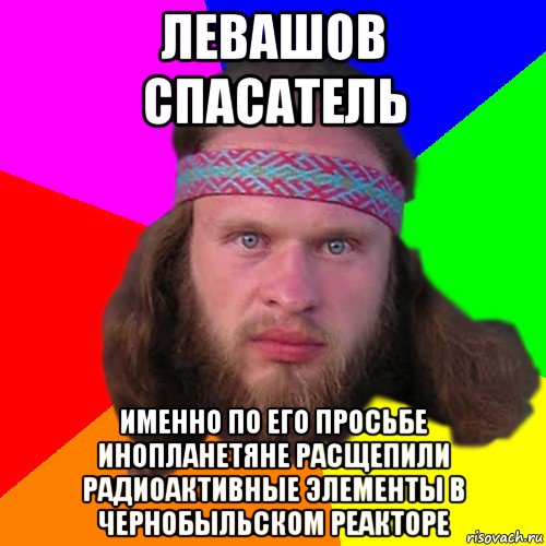 левашов спасатель именно по его просьбе инопланетяне расщепили радиоактивные элементы в чернобыльском реакторе, Мем Типичный долбослав