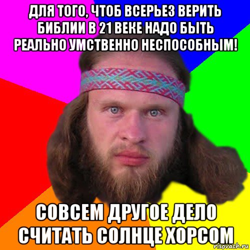 для того, чтоб всерьез верить библии в 21 веке надо быть реально умственно неспособным! совсем другое дело считать солнце хорсом