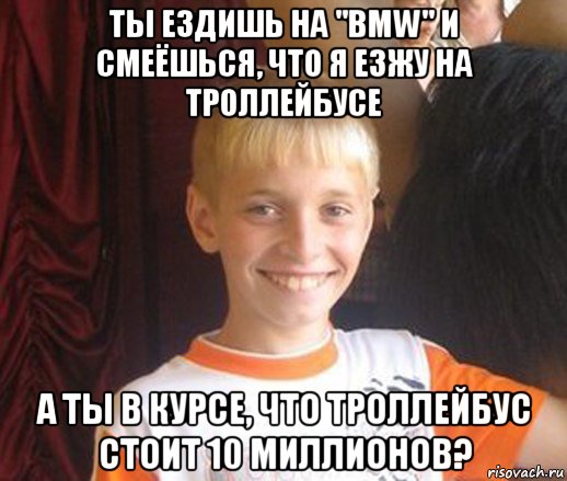 ты ездишь на "bmw" и смеёшься, что я езжу на троллейбусе а ты в курсе, что троллейбус стоит 10 миллионов?, Мем Типичный школьник