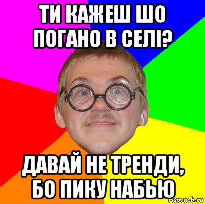 ти кажеш шо погано в селі? давай не тренди, бо пику набью, Мем Типичный ботан