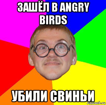 зашёл в angry birds убили свиньи