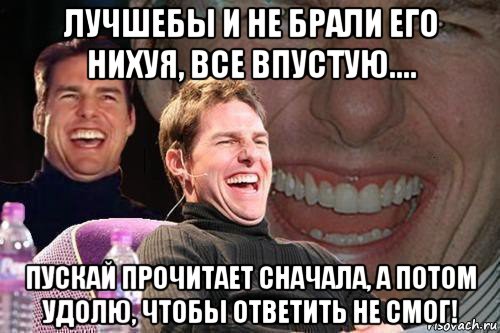 лучшебы и не брали его нихуя, все впустую.... пускай прочитает сначала, а потом удолю, чтобы ответить не смог!, Мем том круз