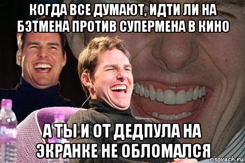 когда все думают, идти ли на бэтмена против супермена в кино а ты и от дедпула на экранке не обломался, Мем том круз