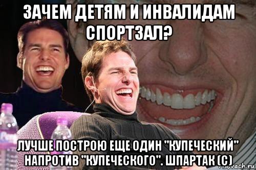 зачем детям и инвалидам спортзал? лучше построю еще один "купеческий" напротив "купеческого". шпартак (с), Мем том круз