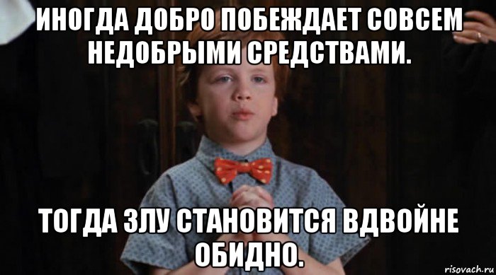 иногда добро побеждает совсем недобрыми средствами. тогда злу становится вдвойне обидно.