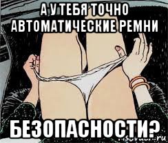 а у тебя точно автоматические ремни безопасности?