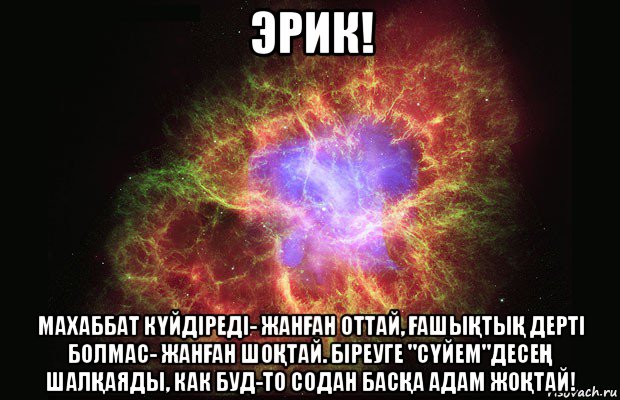 эрик! махаббат кҮйдіреді- жанҒан оттай, ҒашыҚтыҚ дерті болмас- жанҒан шоҚтай. біреуге "сҮйем"десеҢ шалҚаяды, как буд-то содан басҚа адам жоҚтай!, Мем Туманность