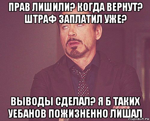 прав лишили? когда вернут? штраф заплатил уже? выводы сделал? я б таких уебанов пожизненно лишал, Мем твое выражение лица