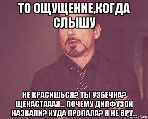 то ощущение,когда слышу не красишься? ты узбечка? щекастааая... почему дилфузой назвали? куда пропала? я не вру..., Мем твое выражение лица