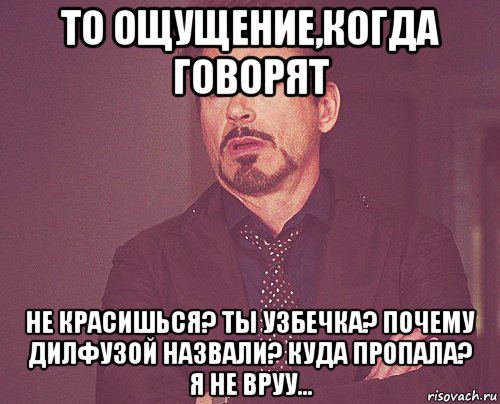 то ощущение,когда говорят не красишься? ты узбечка? почему дилфузой назвали? куда пропала? я не вруу..., Мем твое выражение лица