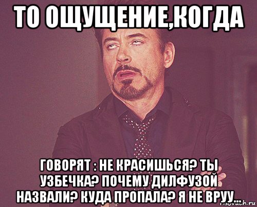 то ощущение,когда говорят : не красишься? ты узбечка? почему дилфузой назвали? куда пропала? я не вруу..., Мем твое выражение лица