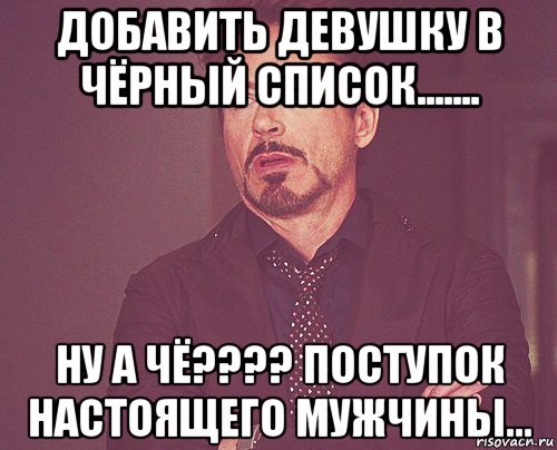 добавить девушку в чёрный список....... ну а чё???? поступок настоящего мужчины..., Мем твое выражение лица