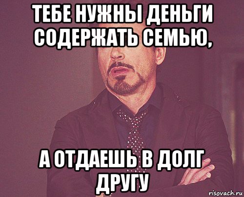 тебе нужны деньги содержать семью, а отдаешь в долг другу, Мем твое выражение лица