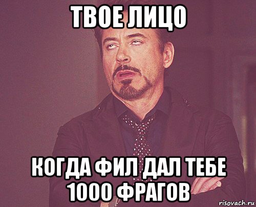 твое лицо когда фил дал тебе 1000 фрагов, Мем твое выражение лица