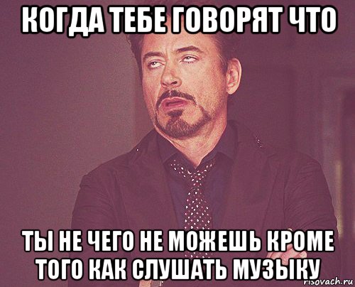 когда тебе говорят что ты не чего не можешь кроме того как слушать музыку, Мем твое выражение лица