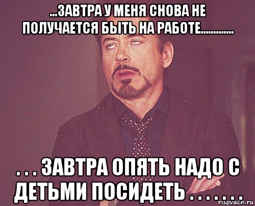 ...завтра у меня снова не получается быть на работе............. . . . завтра опять надо с детьми посидеть . . . . . . ., Мем твое выражение лица