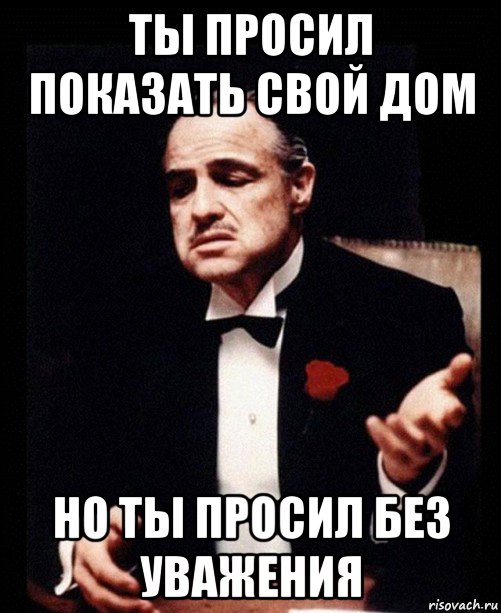 ты просил показать свой дом но ты просил без уважения, Мем ты делаешь это без уважения