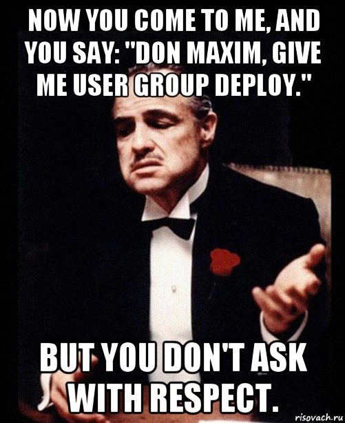 now you come to me, and you say: "don maxim, give me user group deploy." but you don't ask with respect., Мем ты делаешь это без уважения